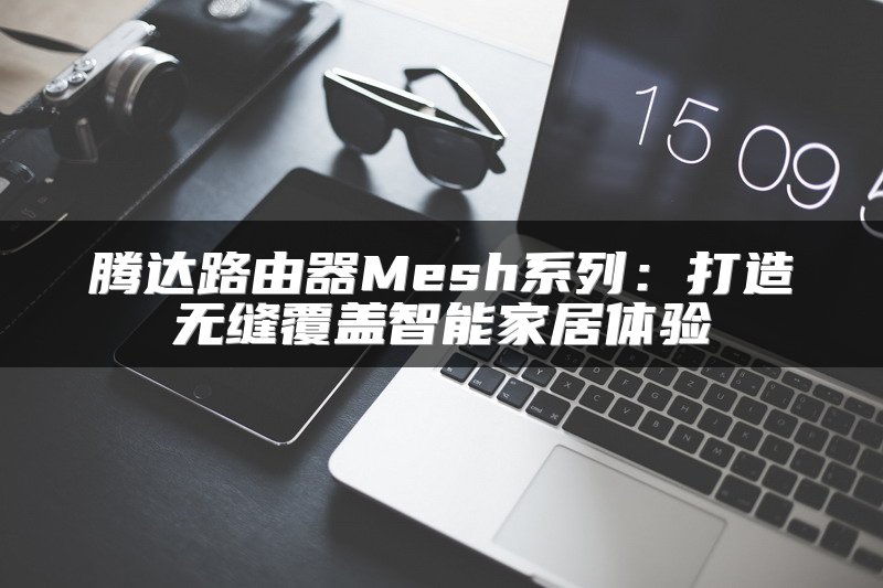 腾达路由器Mesh系列：打造无缝覆盖智能家居体验
