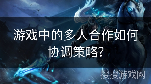 游戏中的多人合作如何协调策略?