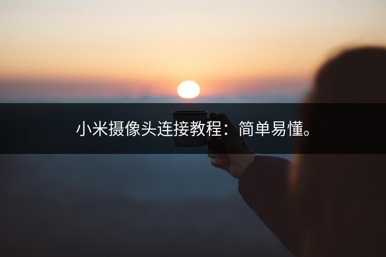 小米摄像头连接教程:简单易懂。